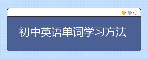 初中英语单词学习方法 初中英语单词怎么学？