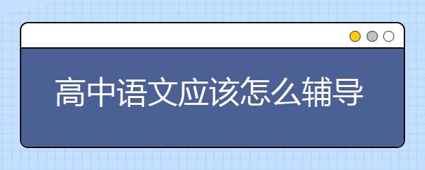 高中語文應(yīng)該怎么輔導(dǎo)？高中語文差，輔導(dǎo)應(yīng)該怎么做？