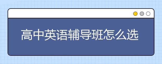 高中英语辅导班怎么选？高中英语辅导班选择标准