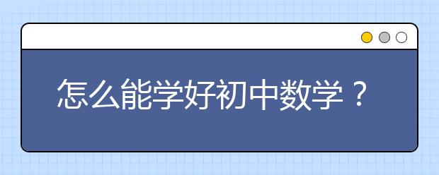 怎么能學(xué)好初中數(shù)學(xué)？初中數(shù)學(xué)怎么學(xué)才能學(xué)好？