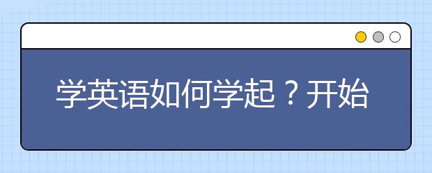 学英语如何学起？开始学英语从哪儿做起？