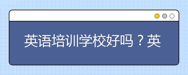 英語培訓(xùn)學(xué)校好嗎？英語培訓(xùn)哪家機構(gòu)好？