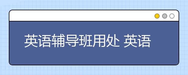 英语辅导班用处 英语辅导班效果 英语辅导班怎么样？