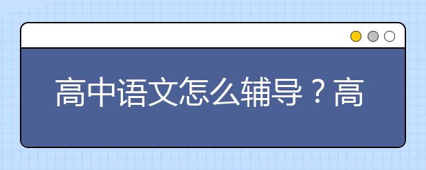 高中語文怎么輔導(dǎo)？高中語文差家長能做什么？