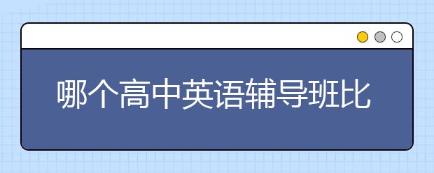 哪个高中英语辅导班比较好？不错的高中英语辅导班