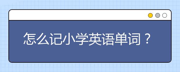 怎么记小学英语单词？小学英语单词快速记忆法