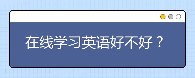 在线学习英语好不好？在线学习英语比线下学好吗？