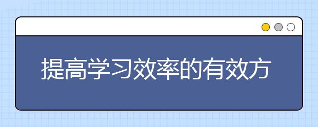 提高學(xué)習(xí)效率的有效方法 如何提高學(xué)習(xí)效率？