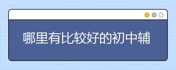 哪里有比较好的初中辅导班？初中辅导班推荐