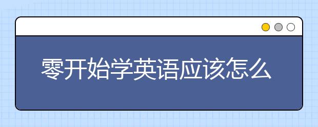 零开始学英语应该怎么做？零基础学英语能学好吗？