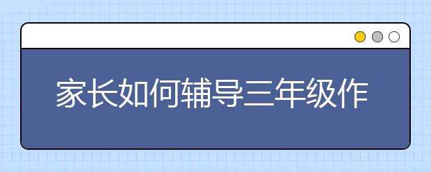 家長如何輔導(dǎo)三年級作文？三年級作文輔導(dǎo)方法