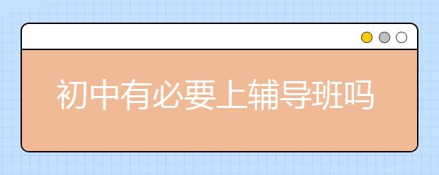 初中有必要上辅导班吗？初中辅导班好吗？