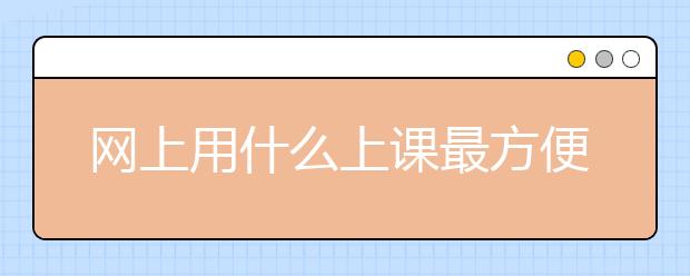 網(wǎng)上用什么上課最方便？上課用什么軟件比較好？