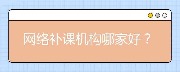 網(wǎng)絡補課機構(gòu)哪家好？網(wǎng)絡補課可靠嗎？