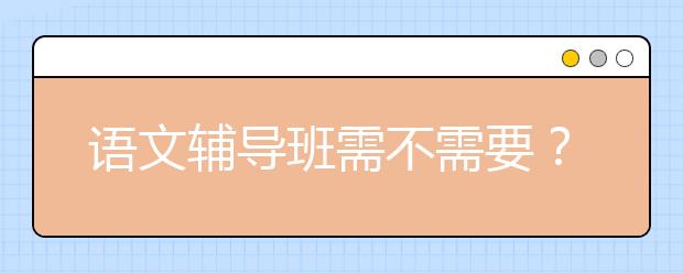 语文辅导班需不需要？怎么选择语文辅导班好？