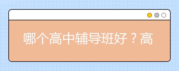 哪个高中辅导班好？高中辅导班有什么推荐？