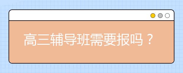 高三辅导班需要报吗？高三辅导班哪个好？