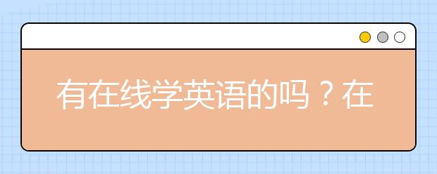 有在线学英语的吗？在线学英语哪个好？