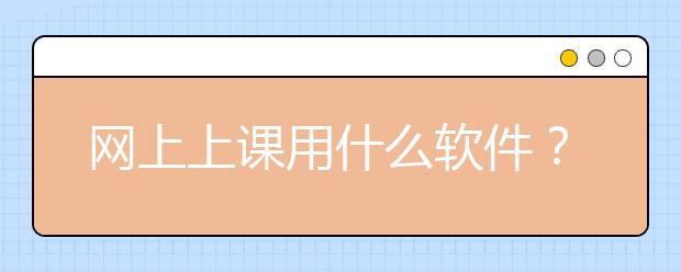 網(wǎng)上上課用什么軟件？網(wǎng)上上課哪里好？