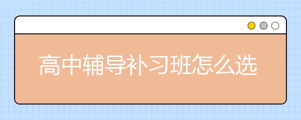 高中輔導(dǎo)補(bǔ)習(xí)班怎么選？性價(jià)比高的高中輔導(dǎo)補(bǔ)習(xí)班