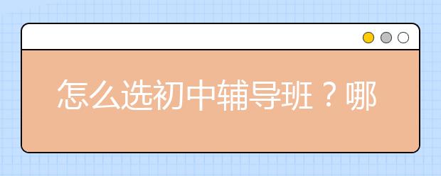 怎么選初中輔導(dǎo)班？哪個初中輔導(dǎo)班好？