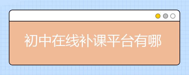 初中在線補課平臺有哪些？初中在線補課哪兒好？