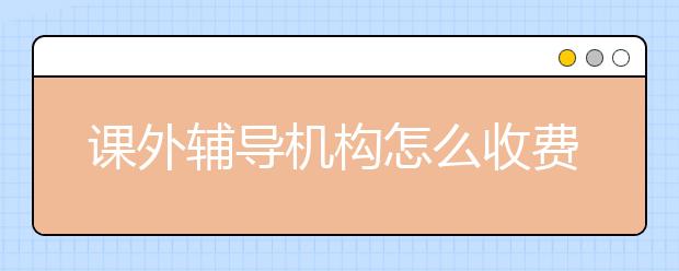 課外輔導(dǎo)機(jī)構(gòu)怎么收費(fèi)？課外輔導(dǎo)機(jī)構(gòu)貴不貴？