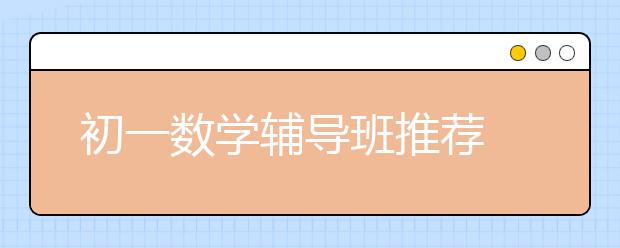 初一数学辅导班推荐 初一数学辅导班哪里有？