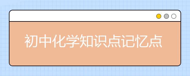 初中化学知识点记忆点 初中化学知识点精选