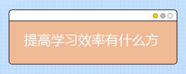 提高學(xué)習(xí)效率有什么方法？怎么提高學(xué)習(xí)效率？