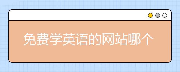 免費學(xué)英語的網(wǎng)站哪個好？10個學(xué)英語最好的免費網(wǎng)站