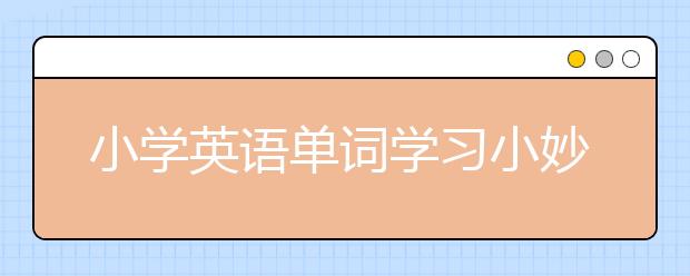 小学英语单词学习小妙招 小学英语单词怎么学？