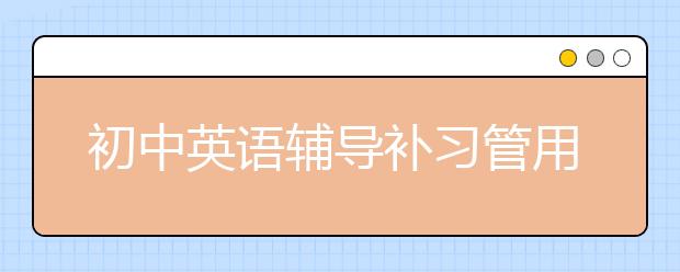 初中英語輔導(dǎo)補(bǔ)習(xí)管用嗎？初中英語輔導(dǎo)效果