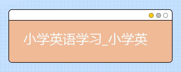 小學(xué)英語學(xué)習(xí)_小學(xué)英語學(xué)習(xí)軟件_小學(xué)英語學(xué)習(xí)網(wǎng)站