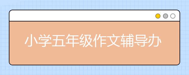 小學(xué)五年級作文輔導(dǎo)辦法 小學(xué)五年級作文怎么輔導(dǎo)好？