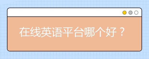 在线英语平台哪个好？在线学英语哪家比较好？