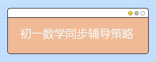 初一数学同步辅导策略 初一数学同步辅导怎么办？