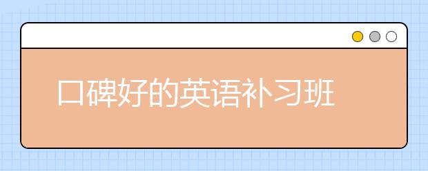 口碑好的英语补习班 哪个英语补习班比较好？