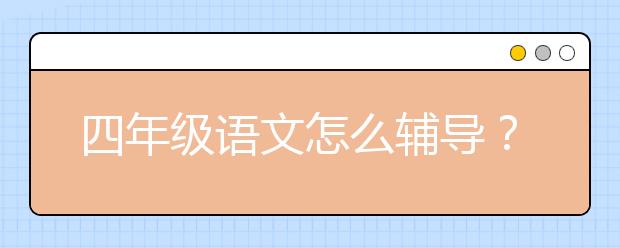 四年级语文怎么辅导？四年级语文不好怎么办？