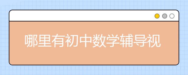 哪里有初中數(shù)學輔導視頻？免費初中數(shù)學輔導視頻