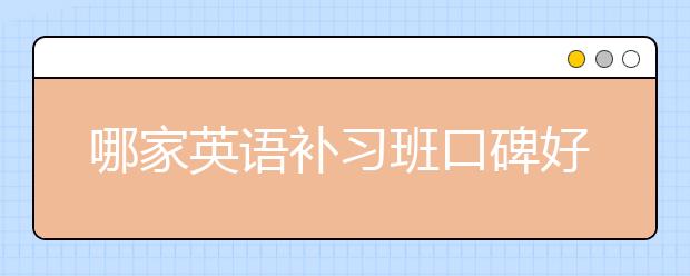 哪家英语补习班口碑好？英语补习班哪个好？