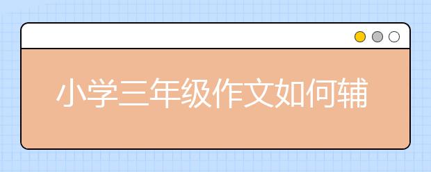 小學(xué)三年級作文如何輔導(dǎo)？小學(xué)三年級作文輔導(dǎo)技巧