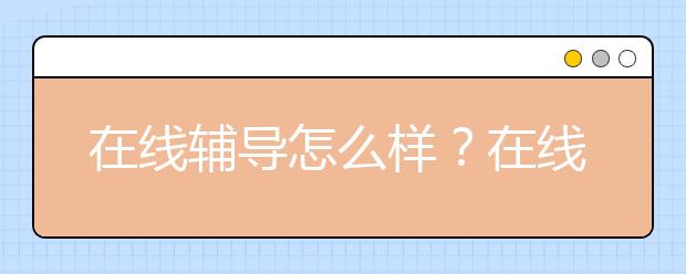 在線輔導(dǎo)怎么樣？在線輔導(dǎo)價(jià)格情況