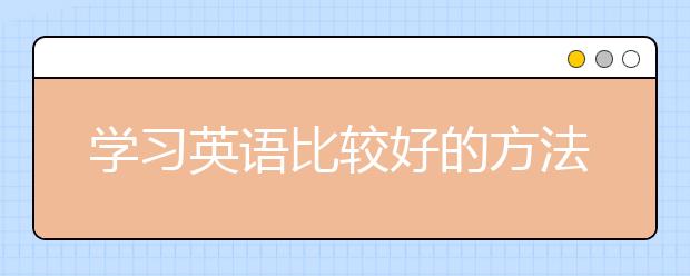 学习英语比较好的方法是什么？学好英语这样做！