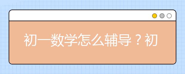 初一数学怎么辅导？初一数学成绩差怎么办？