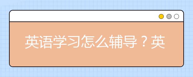 英語學(xué)習(xí)怎么輔導(dǎo)？英語學(xué)習(xí)輔導(dǎo)怎么做？