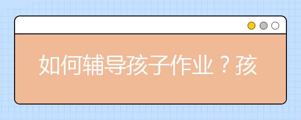 如何輔導孩子作業(yè)？孩子做作業(yè)家長怎么輔導？