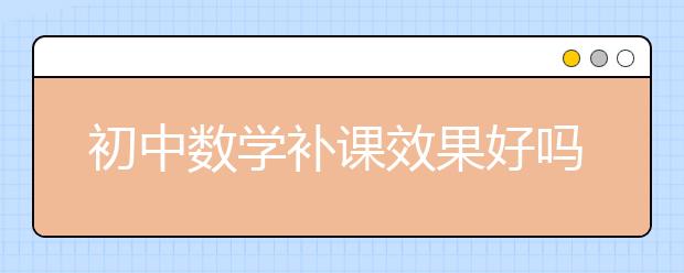 初中數(shù)學(xué)補(bǔ)課效果好嗎？初中數(shù)學(xué)補(bǔ)課怎么樣？