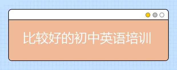 比較好的初中英語培訓(xùn)班 初中英語培訓(xùn)班怎么樣？