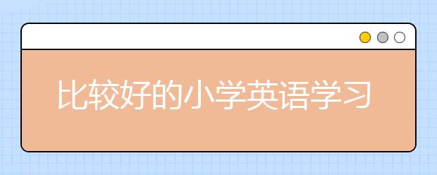 比較好的小學(xué)英語學(xué)習(xí)網(wǎng)站 小學(xué)英語學(xué)習(xí)網(wǎng)站推薦